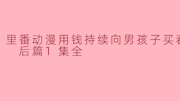 里番动漫用钱持续向男孩子买春的结果 后篇1集全